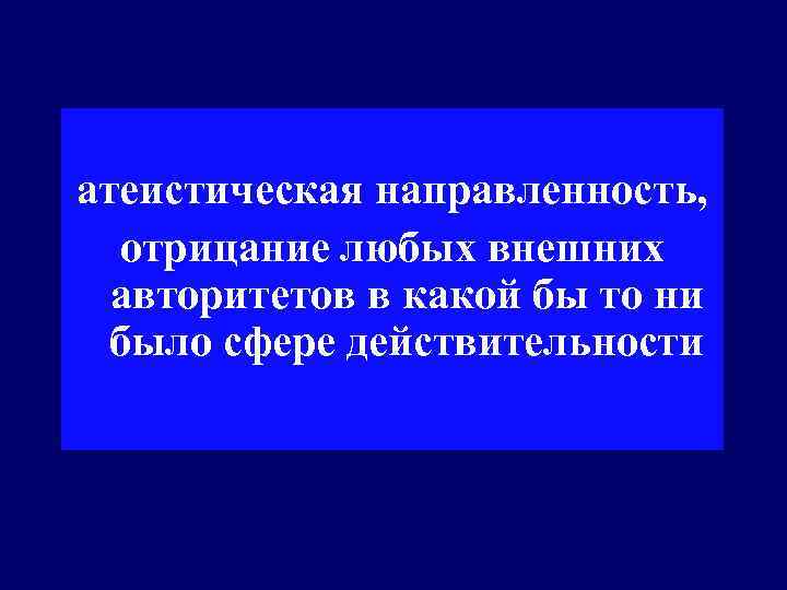 атеистическая направленность, отрицание любых внешних авторитетов в какой бы то ни было сфере действительности