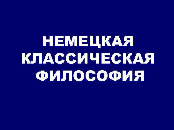 НЕМЕЦКАЯ КЛАССИЧЕСКАЯ ФИЛОСОФИЯ 