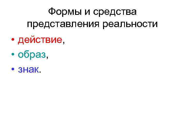 Формы и средства представления реальности • действие, • образ, • знак. 