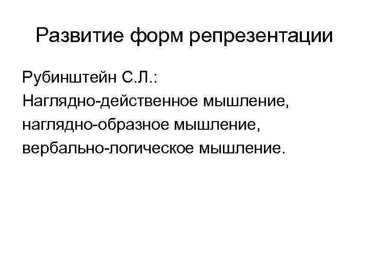 Развитие форм репрезентации Рубинштейн С. Л. : Наглядно-действенное мышление, наглядно-образное мышление, вербально-логическое мышление. 