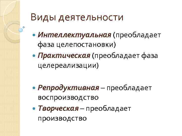 Виды деятельности Интеллектуальная (преобладает фаза целепостановки) Практическая (преобладает фаза целереализации) Репродуктивная – преобладает воспроизводство