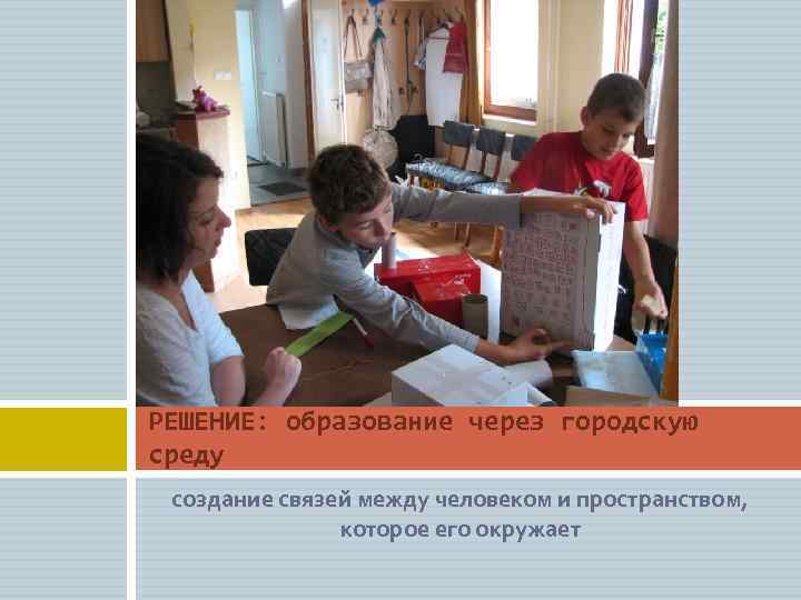 РЕШЕНИЕ: образование через городскую среду создание связей между человеком и пространством, которое его окружает
