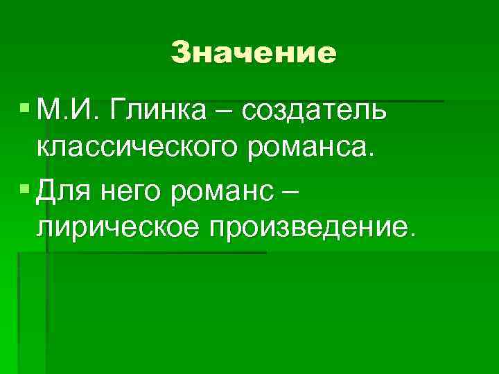 Значение § М. И. Глинка – создатель классического романса. § Для него романс –