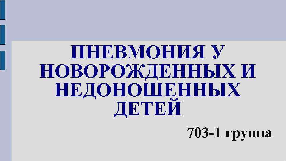 ПНЕВМОНИЯ У НОВОРОЖДЕННЫХ И НЕДОНОШЕННЫХ ДЕТЕЙ 703 -1 группа 