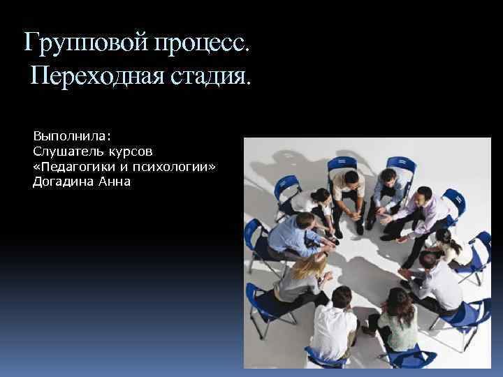  Групповой процесс. Переходная стадия. Выполнила: Слушатель курсов «Педагогики и психологии» Догадина Анна 