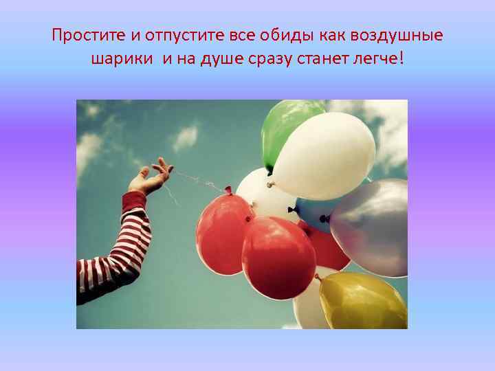Простите и отпустите все обиды как воздушные шарики и на душе сразу станет легче!