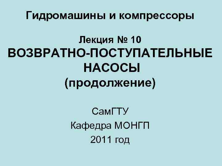 Гидромашины и компрессоры Лекция № 10 ВОЗВРАТНО-ПОСТУПАТЕЛЬНЫЕ НАСОСЫ (продолжение) Сам. ГТУ Кафедра МОНГП 2011