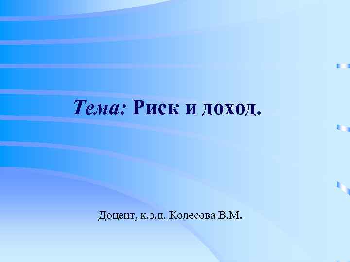 Тема: Риск и доход. Доцент, к. э. н. Колесова В. М. 