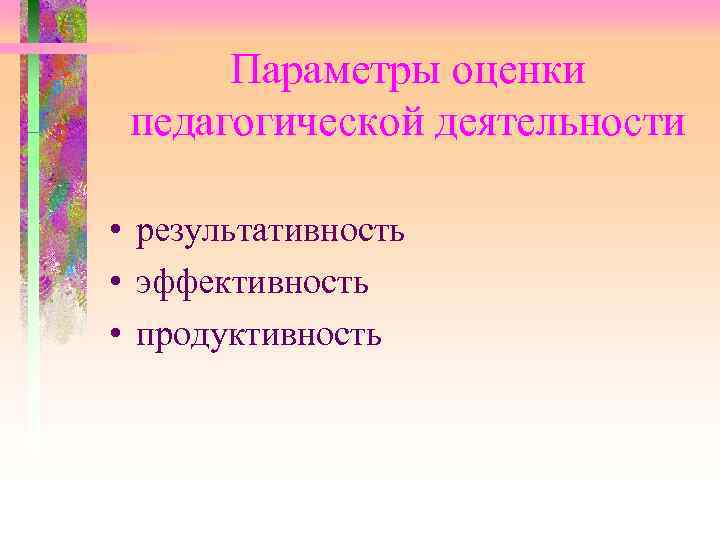 Параметры оценки педагогической деятельности • результативность • эффективность • продуктивность 