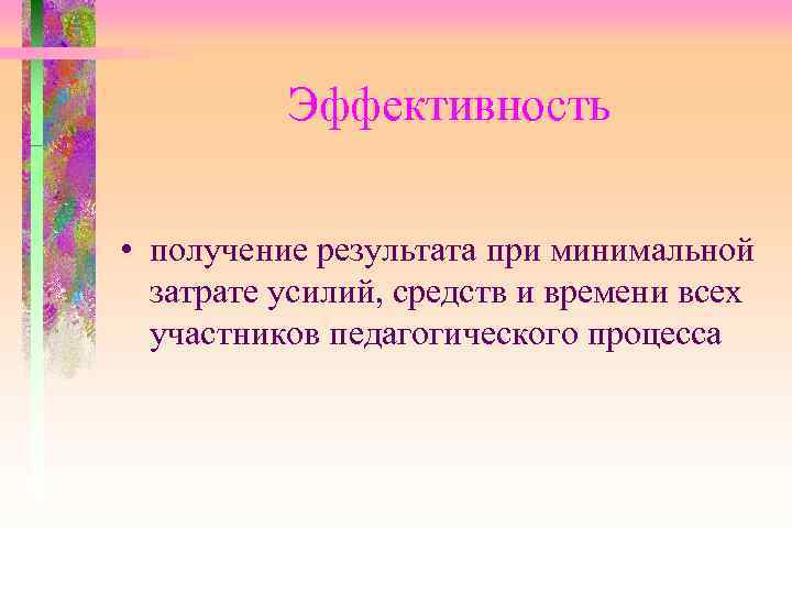 Эффективность • получение результата при минимальной затрате усилий, средств и времени всех участников педагогического