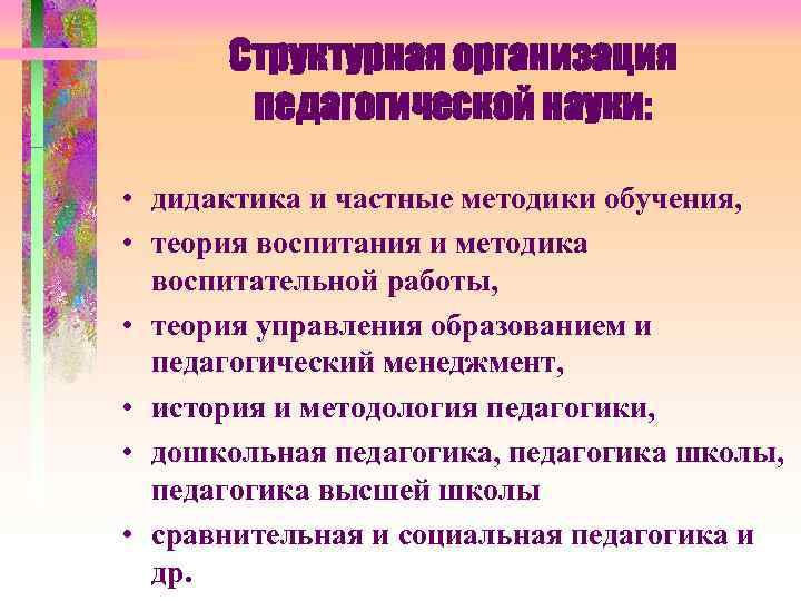 Структурная организация педагогической науки: • дидактика и частные методики обучения, • теория воспитания и