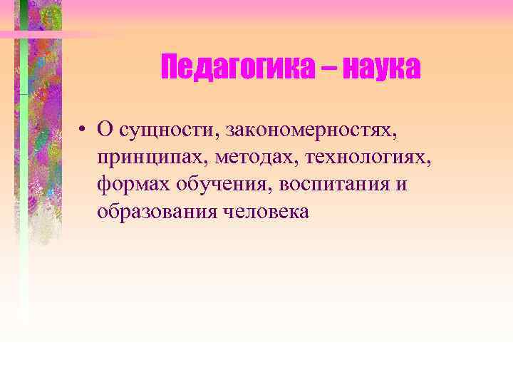 Педагогика – наука • О сущности, закономерностях, принципах, методах, технологиях, формах обучения, воспитания и