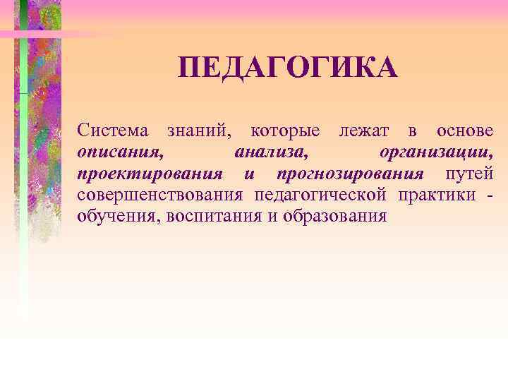 ПЕДАГОГИКА Система знаний, которые лежат в основе описания, анализа, организации, проектирования и прогнозирования путей