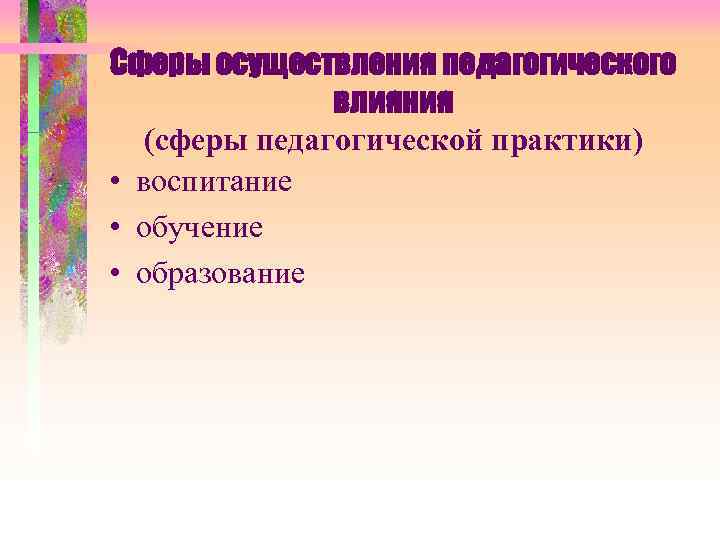 Сферы осуществления педагогического влияния (сферы педагогической практики) • воспитание • обучение • образование 