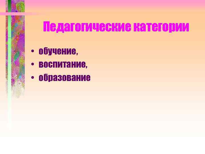 Педагогические категории • обучение, • воспитание, • образование 