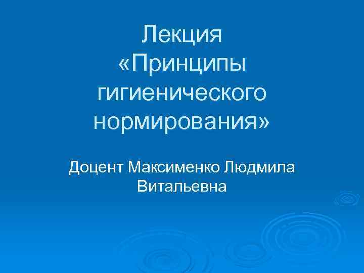 Лекция «Принципы гигиенического нормирования» Доцент Максименко Людмила Витальевна 