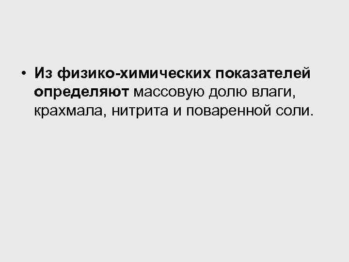  • Из физико-химических показателей определяют массовую долю влаги, крахмала, нитрита и поваренной соли.