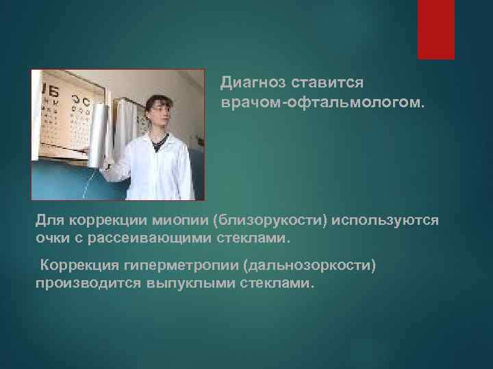 Диагноз ставится врачом-офтальмологом. Для коррекции миопии (близорукости) используются очки с рассеивающими стеклами. Коррекция гиперметропии