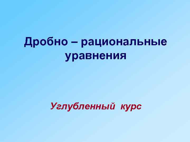 Дробно – рациональные уравнения Углубленный курс 