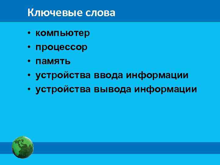Ключевые слова • • • компьютер процессор память устройства ввода информации устройства вывода информации