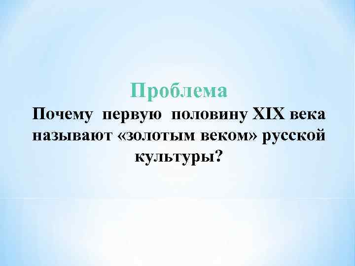 Проблема Почему первую половину XIX века называют «золотым веком» русской культуры? 