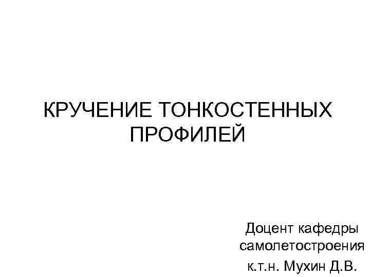 КРУЧЕНИЕ ТОНКОСТЕННЫХ ПРОФИЛЕЙ Доцент кафедры самолетостроения к. т. н. Мухин Д. В. 