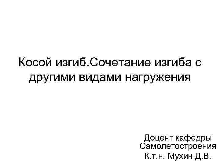 Косой изгиб. Сочетание изгиба с другими видами нагружения Доцент кафедры Самолетостроения К. т. н.