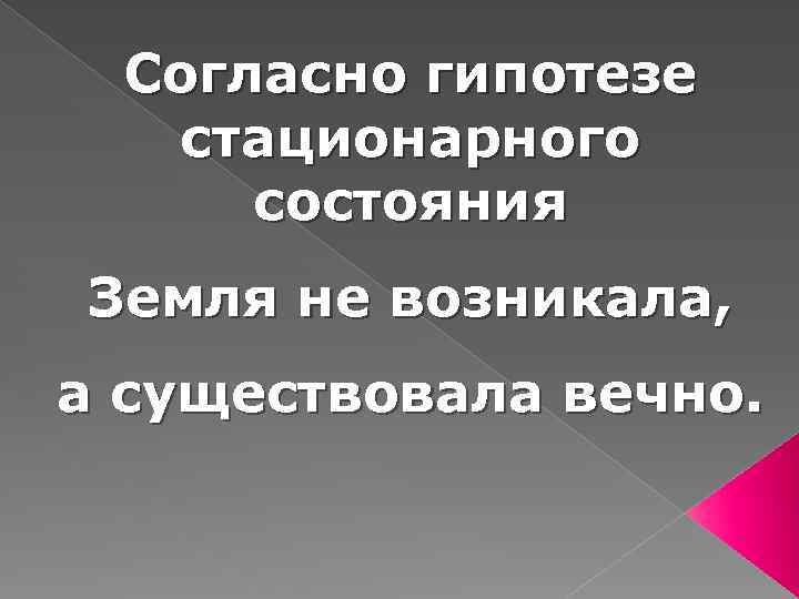 Согласно гипотезе стационарного состояния Земля не возникала, а существовала вечно. 