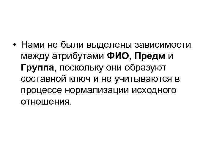  • Нами не были выделены зависимости между атрибутами ФИО, Предм и Группа, поскольку
