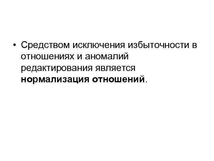  • Средством исключения избыточности в отношениях и аномалий редактирования является нормализация отношений. 