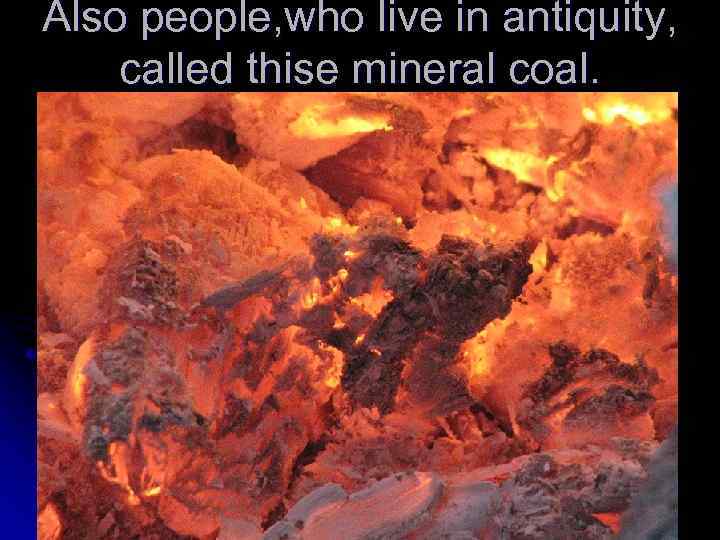 Also people, who live in antiquity, called thise mineral coal. 