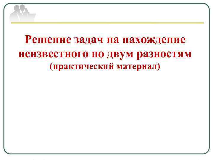 Решение задач на нахождение неизвестного по двум разностям (практический материал) 
