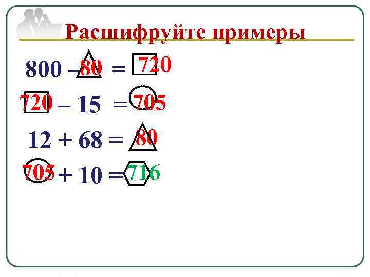 Расшифруйте примеры 800 – 80 = 720 – 15 = 705 12 + 68