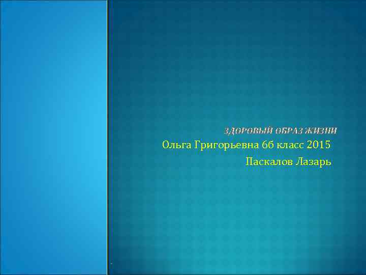 ЗДОРОВЫЙ ОБРАЗ ЖИЗНИ Ольга Григорьевна 6 б класс 2015 Паскалов Лазарь 