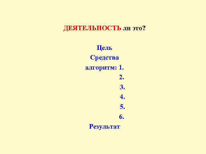 ДЕЯТЕЛЬНОСТЬ ли это? Цель Средства алгоритм: 1. 2. 3. 4. 5. 6. Результат 