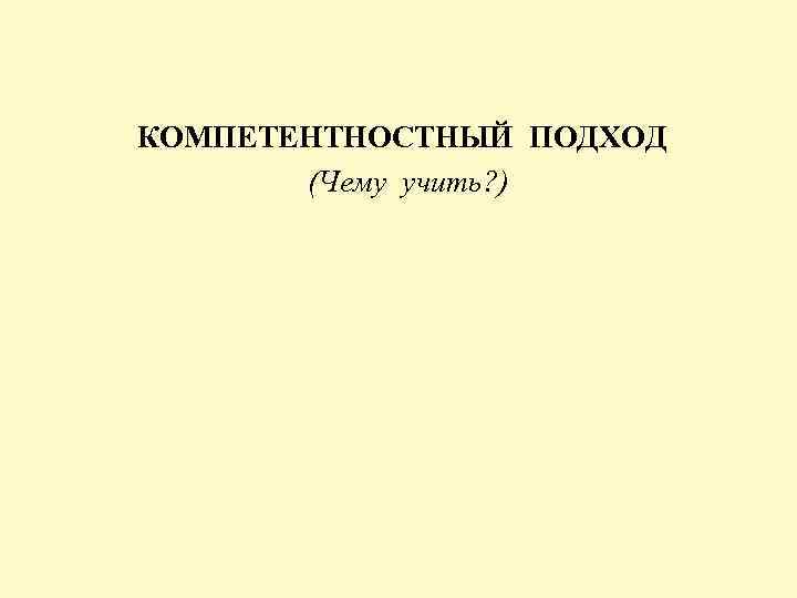  КОМПЕТЕНТНОСТНЫЙ ПОДХОД (Чему учить? ) 