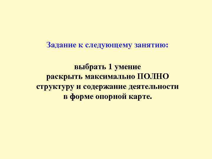 Задание к следующему занятию: выбрать 1 умение раскрыть максимально ПОЛНО структуру и содержание деятельности