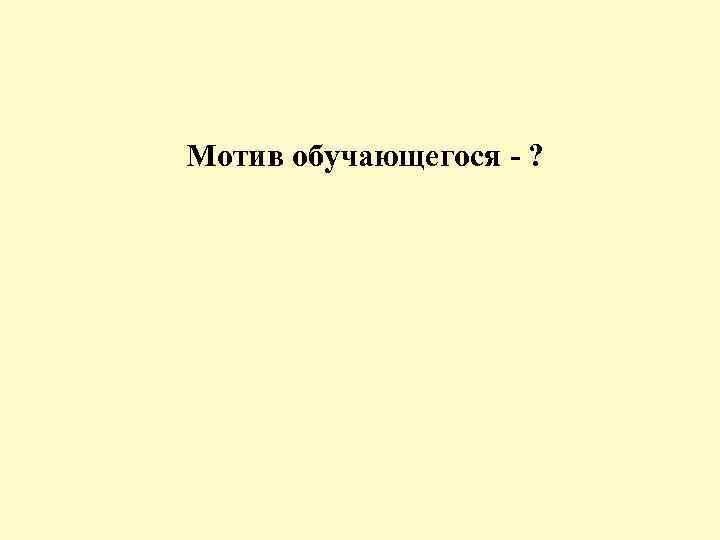 Мотив обучающегося - ? 