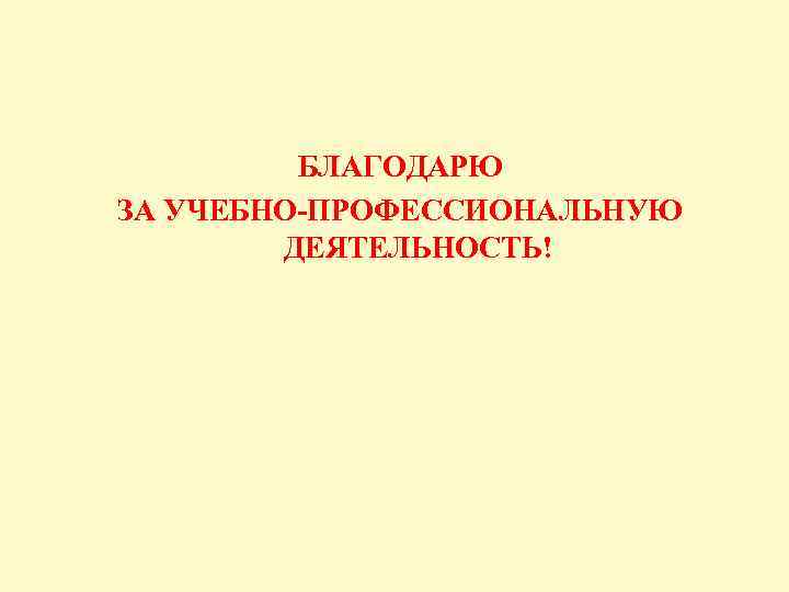 БЛАГОДАРЮ ЗА УЧЕБНО-ПРОФЕССИОНАЛЬНУЮ ДЕЯТЕЛЬНОСТЬ! 