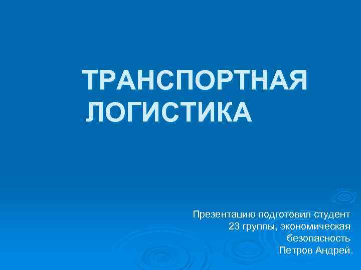 ТРАНСПОРТНАЯ ЛОГИСТИКА Презентацию подготовил студент 23 группы, экономическая безопасность Петров Андрей. 