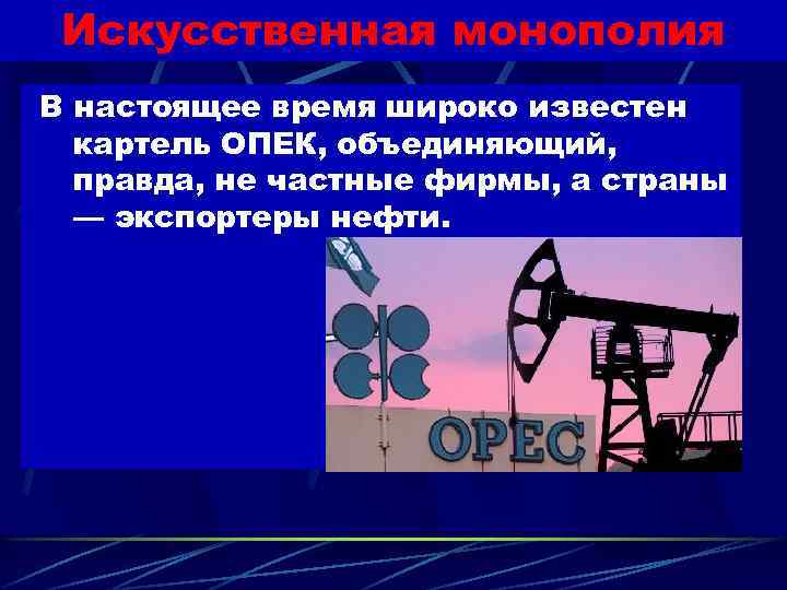 Искусственная монополия В настоящее время широко известен картель ОПЕК, объединяющий, правда, не частные фирмы,