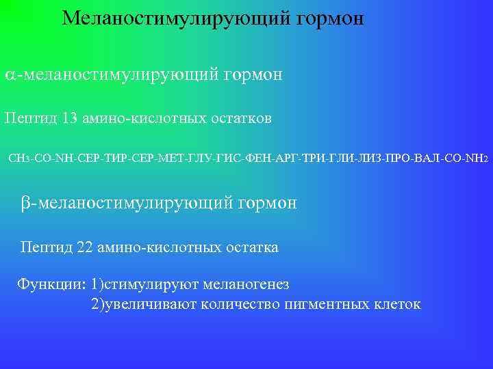 Меланостимулирующий гормон -меланостимулирующий гормон Пептид 13 амино-кислотных остатков СН 3 -CO-NH-СЕР-ТИР-СЕР-МЕТ-ГЛУ-ГИС-ФЕН-АРГ-ТРИ-ГЛИ-ЛИЗ-ПРО-ВАЛ-CO-NH 2 -меланостимулирующий гормон
