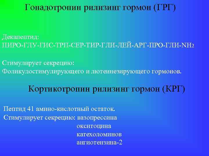 Гонадотропин рилизинг гормон (ГРГ) Декапептид: ПИРО-ГЛУ-ГИС-ТРП-СЕР-ТИР-ГЛИ-ЛЕЙ-АРГ-ПРО-ГЛИ-NH 2 Стимулирует секрецию: Фоликулостимулирующего и лютеинезирующего гормонов. Кортикотропин