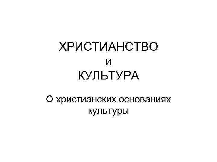 ХРИСТИАНСТВО и КУЛЬТУРА О христианских основаниях культуры 