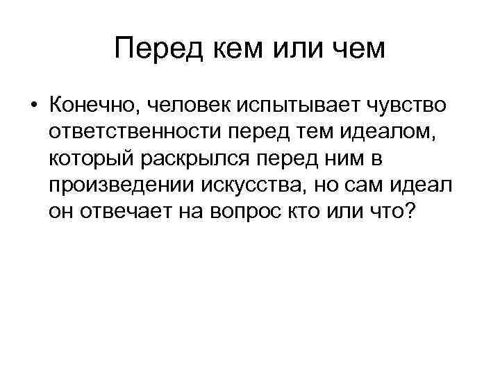Перед кем или чем • Конечно, человек испытывает чувство ответственности перед тем идеалом, который