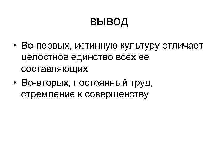 вывод • Во-первых, истинную культуру отличает целостное единство всех ее составляющих • Во-вторых, постоянный