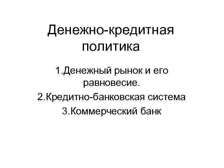 Денежно-кредитная политика 1. Денежный рынок и его равновесие. 2. Кредитно-банковская система 3. Коммерческий банк