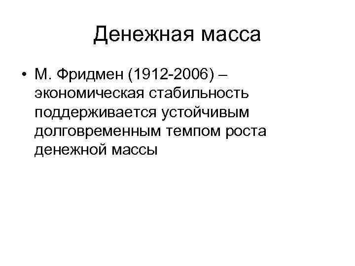 Денежная масса • М. Фридмен (1912 -2006) – экономическая стабильность поддерживается устойчивым долговременным темпом
