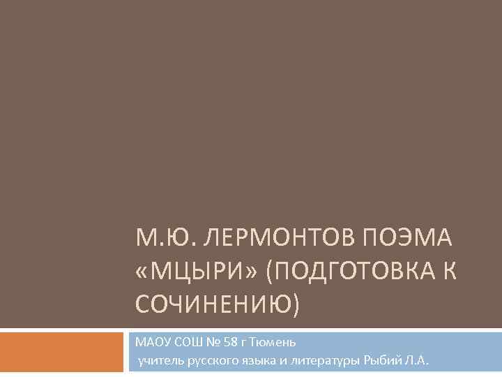 М. Ю. ЛЕРМОНТОВ ПОЭМА «МЦЫРИ» (ПОДГОТОВКА К СОЧИНЕНИЮ) МАОУ СОШ № 58 г Тюмень