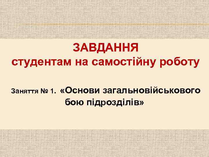 ЗАВДАННЯ студентам на самостійну роботу Заняття № 1. «Основи загальновійськового бою підрозділів» 